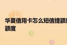 华夏信用卡怎么短信提额度 请问网上怎么刷出华夏信用卡的额度