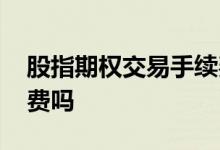 股指期权交易手续费一览表 期权交易有手续费吗