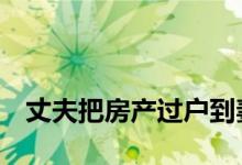 
丈夫把房产过户到妻子名下 我还要交税吗？ 