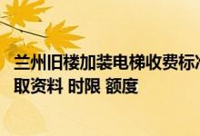 兰州旧楼加装电梯收费标准 兰州老旧小区电梯加装公积金提取资料 时限 额度 