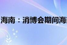 海南：消博会期间海南离岛免税优惠力度空前