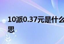 10派0.37元是什么意思 10派0 7元是什么意思