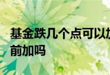 基金跌几个点可以加仓 基金跌加仓为什么3点前加吗