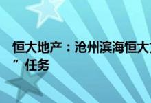 恒大地产：沧州滨海恒大文化旅游城复工早日完成“保交楼”任务