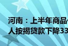 河南：上半年商品住宅销售面积下降9.7%个人按揭贷款下降33%