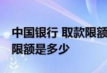 中国银行 取款限额 中国银行：手机取款交易限额是多少