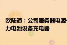 欧陆通：公司服务器电源供应多家头部企业将布局大瓦数动力电池设备充电器