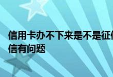 信用卡办不下来是不是征信有问题 信用卡办不下来是不是征信有问题