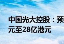 中国光大控股：预计上半年净亏损约26亿港元至28亿港元