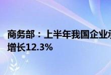 商务部：上半年我国企业承接服务外包合同额9875亿元同比增长12.3%