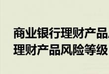 商业银行理财产品风险等级 工行结构性存款理财产品风险等级