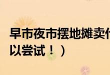 早市夜市摆地摊卖什么好赚钱（这些商品都可以尝试！）