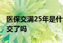 医保交满25年是什么意思 医保交25年就不用交了吗