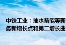 中铁工业：抽水蓄能等新兴市场将成为公司盾构机/TBM业务新增长点和第二增长曲线