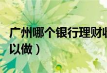 广州哪个银行理财收益高（广州有什么理财可以做）