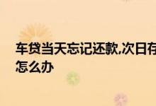 车贷当天忘记还款,次日存入可以吗 车贷自动还款忘了存钱怎么办