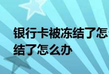 银行卡被冻结了怎么办能销户吗 银行卡被冻结了怎么办