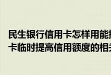 民生银行信用卡怎样用能提高额度 求简要介绍民生银行信用卡临时提高信用额度的相关情况