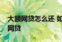 大额网贷怎么还 如何申请大额贷款还清所有网贷