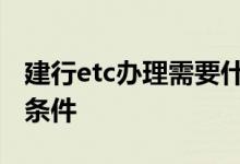 建行etc办理需要什么 建行ETC办理需要什么条件