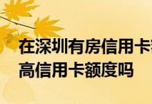 在深圳有房信用卡额度会有多少 在深圳能提高信用卡额度吗