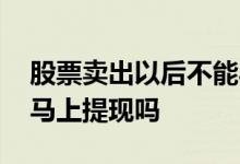 股票卖出以后不能马上提现吗 股票卖出可以马上提现吗