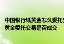 中国银行纸黄金怎么委托交易 中国银行：我怎么知道提交的黄金委托交易是否成交