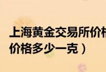 上海黄金交易所价格多少钱（上海黄金交易所价格多少一克）