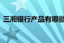 三湘银行产品有哪些 三湘银行当日系列在哪