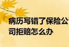 病历写错了保险公司拒赔 病历写错了保险公司拒赔怎么办