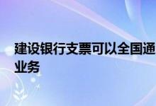 建设银行支票可以全国通用吗 建设银行：什么是“支票通”业务