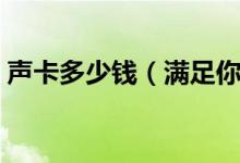 声卡多少钱（满足你对美妙音质的听力需求）