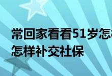 常回家看看51岁怎样补交社保 女人51岁年龄怎样补交社保