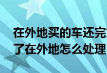 在外地买的车还完贷款怎么处理 车贷款还清了在外地怎么处理