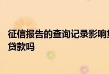 征信报告的查询记录影响贷款吗 个人征信上的查询记录影响贷款吗