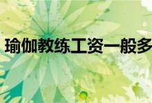 瑜伽教练工资一般多少钱（学瑜伽要多少钱）