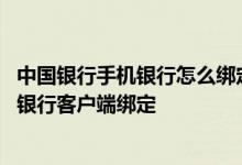 中国银行手机银行怎么绑定银行卡 中国银行：如何进行手机银行客户端绑定