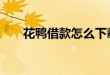 花鸭借款怎么下载 花鸭借款倒闭了吗