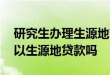 研究生办理生源地贷款可以吗 研究生读研可以生源地贷款吗