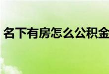 名下有房怎么公积金贷款 贷款买房注意什么 