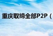 重庆取缔全部P2P（全面结清P2P网贷业务）