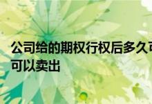 公司给的期权行权后多久可以卖出 公司给的期权行权后多久可以卖出
