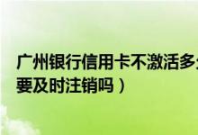 广州银行信用卡不激活多久作废（广州银行信用卡未激活需要及时注销吗）