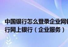 中国银行怎么登录企业网银 中国银行：如何申请使用中国银行网上银行（企业服务）