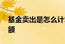基金卖出是怎么计算 卖基金怎么计算确认金额