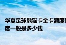 华夏足球熊猫卡金卡额度是多少 华夏银联标准信用卡金卡额度一般是多少钱