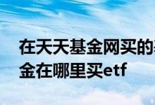 在天天基金网买的基金钱去了哪里买 天天基金在哪里买etf