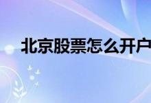 北京股票怎么开户 北京股票开户去哪里 