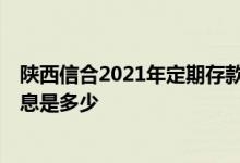 陕西信合2021年定期存款利率是多少 陕西信合2021存款利息是多少 