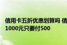 信用卡五折优惠划算吗 信用卡消费5折优惠是什么意思啊 买1000元只要付500